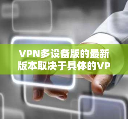 VPN多设备版的最新版本取决于具体的VPN服务提供商，但以下是一些常见的VPN多设备版，它们支持在多设备上使用