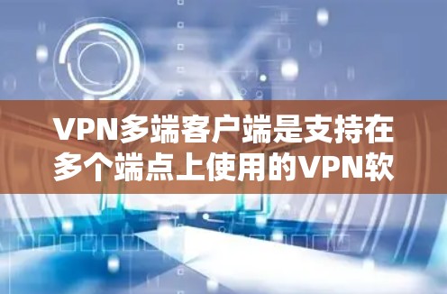 VPN多端客户端是支持在多个端点上使用的VPN软件，提供了多种功能和配置选项。以下是一些主要的VPN多端客户端及其最新版本信息