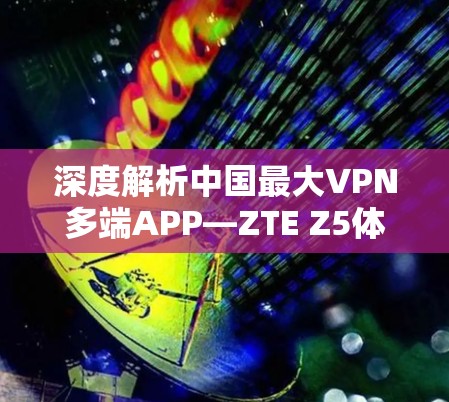 深度解析中国最大VPN多端APP—ZTE Z5体验报告