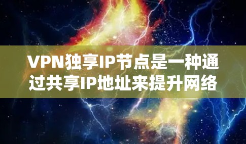 VPN独享IP节点是一种通过共享IP地址来提升网络利用率和管理效率的技术，适合在企业或个人网络中使用。以下是关于其详细说明