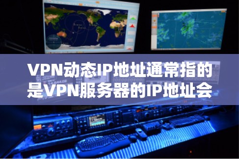 VPN动态IP地址通常指的是VPN服务器的IP地址会根据某些条件自动调整，以适应用户的需求或网络环境。这种动态IP设置可以帮助用户更好地管理网络连接，提高用户体验