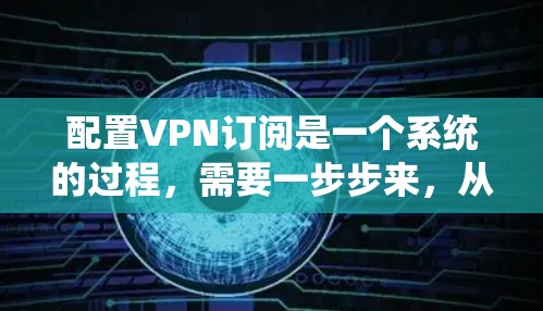 配置VPN订阅是一个系统的过程，需要一步步来，从登录服务器开始，到设置访问控制和安全设置，最后测试和优化。以下是一个详细的步骤指南