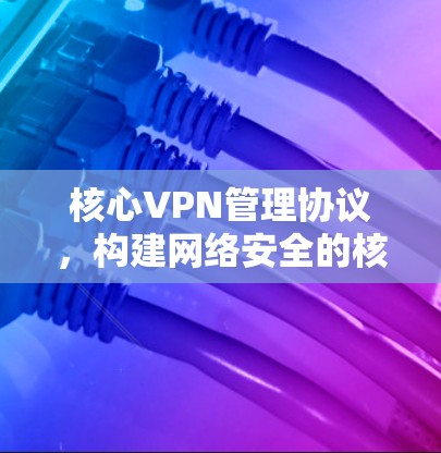 核心VPN管理协议，构建网络安全的核心