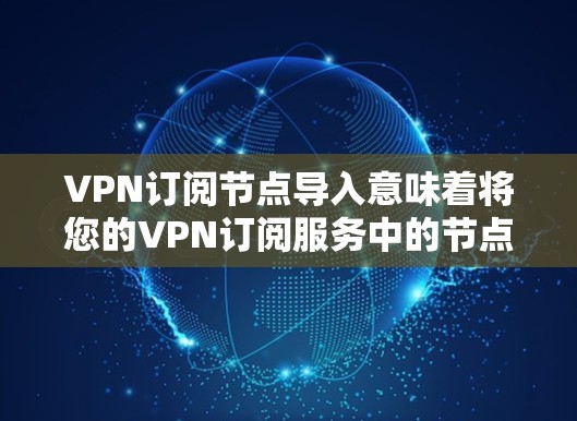 VPN订阅节点导入意味着将您的VPN订阅服务中的节点（也称为订阅节点）导入到一个管理界面或工具中进行配置、管理或监控。您可以通过以下步骤将这些设置导入
