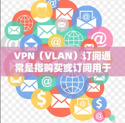 VPN（VLAN）订阅通常是指购买或订阅用于访问VPN服务的账户或会员。VPN订阅的更新可能指的是续订或升级现有服务以获取更好的功能或加速。以下是关于VPN订阅更新的一些关键点