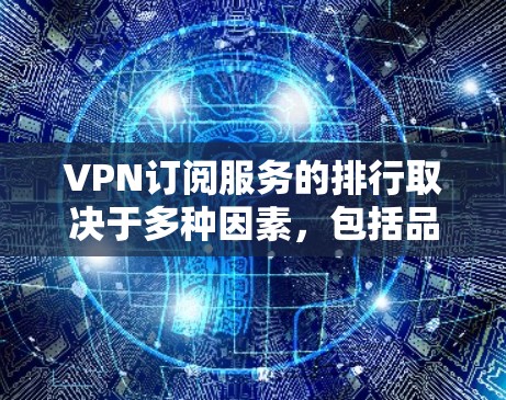 VPN订阅服务的排行取决于多种因素，包括品牌、套餐选择、价格、覆盖范围、安全性、网络速度等。以下是一些主要VPN品牌的排行，供参考