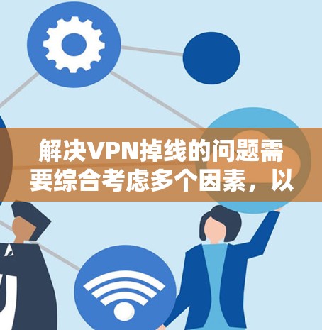 解决VPN掉线的问题需要综合考虑多个因素，以下是一步步的解决方案