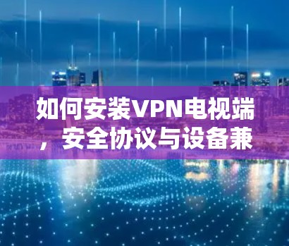 如何安装VPN电视端，安全协议与设备兼容性指南