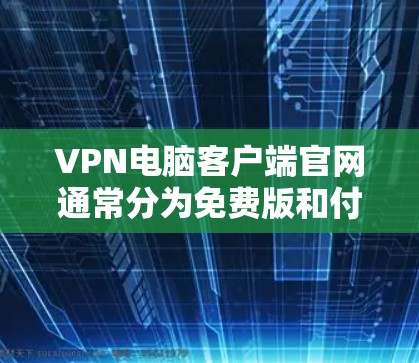 VPN电脑客户端官网通常分为免费版和付费版，以下是常见的VPN客户端和它们的官网链接