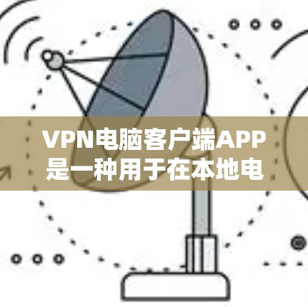 VPN电脑客户端APP是一种用于在本地电脑上安装的VPN软件，允许用户在不直接连接到互联网的情况下，通过虚拟服务器进行视频、文件传输等操作。以下是关于VPN电脑客户端APP的一些关键信息