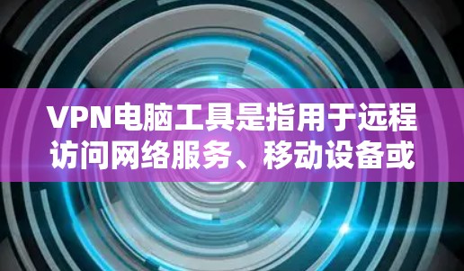 VPN电脑工具是指用于远程访问网络服务、移动设备或移动设备连接的电脑应用。以下是关于VPN电脑工具的详细指南
