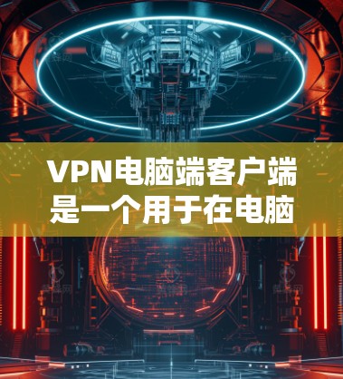 VPN电脑端客户端是一个用于在电脑上进行数据加密和通信的技术，主要用于在互联网上进行安全的数据传输。以下是对该主题的详细说明