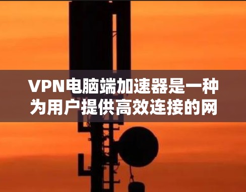 VPN电脑端加速器是一种为用户提供高效连接的网络工具，帮助他们在加密传输中提升性能和安全性。以下是对该概念的详细分析和推荐