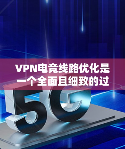 VPN电竞线路优化是一个全面且细致的过程，需要综合考虑多个因素以确保游戏体验的稳定和流畅。以下是一个清晰的总结和优化步骤指南