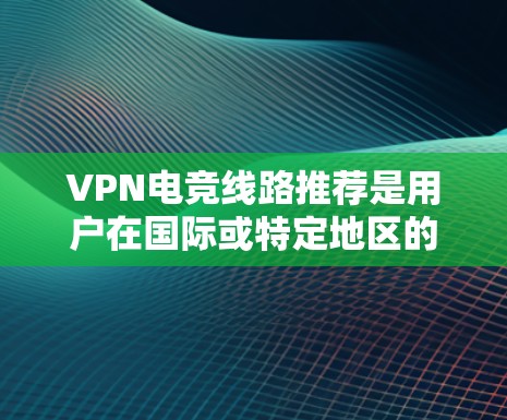 VPN电竞线路推荐是用户在国际或特定地区的电竞爱好者非常关注的领域，因为电竞通常需要稳定的网络连接。以下是一些推荐的VPN线路和类型，供你参考