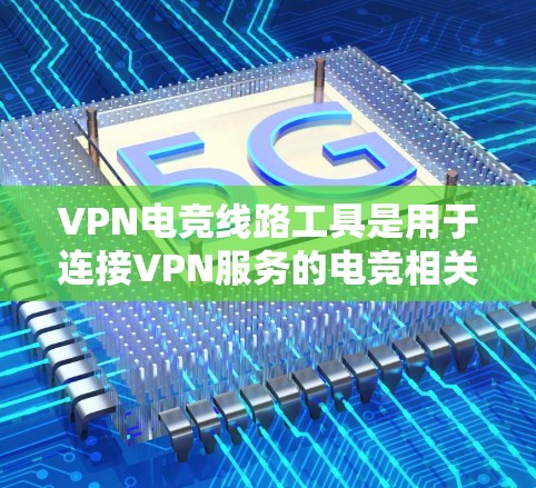 VPN电竞线路工具是用于连接VPN服务的电竞相关平台或服务，以下是几种常用的VPN电竞线路工具和方法