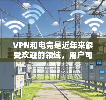 VPN和电竞是近年来很受欢迎的领域，用户可能需要一种既能VPN又能提升竞技水平的解决方案。以下是一个 VPN 台体电竞加速方案，帮助你轻松实现VPN和电竞的高效连接