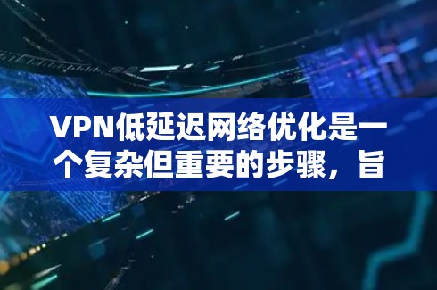 VPN低延迟网络优化是一个复杂但重要的步骤，旨在确保用户能够无缝连接到目标服务器，即使网络延迟较大。以下是对 VPN低延迟网络优化的详细总结和建议