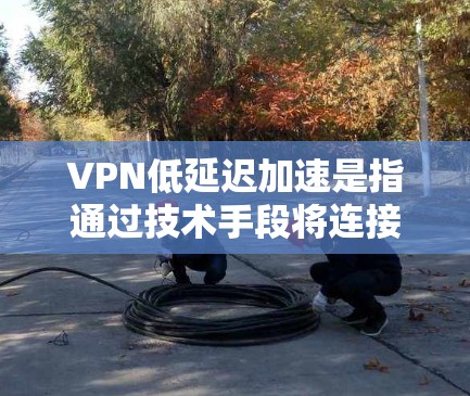 VPN低延迟加速是指通过技术手段将连接延迟降低并优化，以提高用户体验。以下是关于这一主题的逐步解释和总结