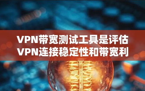 VPN带宽测试工具是评估VPN连接稳定性和带宽利用率的重要工具，以下是详细的分步说明