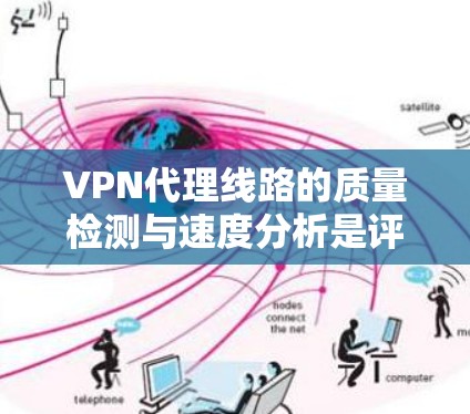 VPN代理线路的质量检测与速度分析是评估这些网络连接安全性和性能的关键步骤。以下是详细的总结和分析