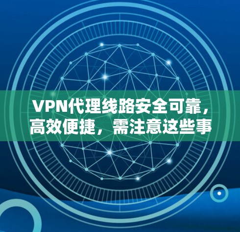 VPN代理线路安全可靠，高效便捷，需注意这些事项！
