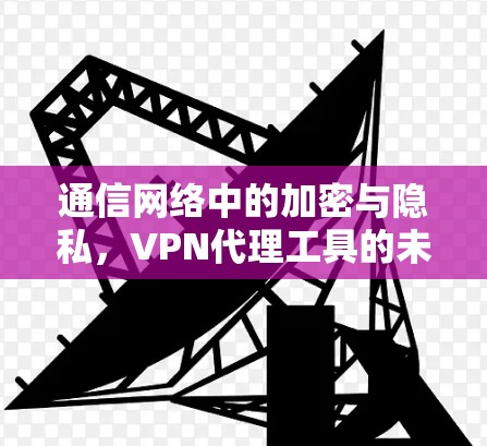 通信网络中的加密与隐私，VPN代理工具的未来展望