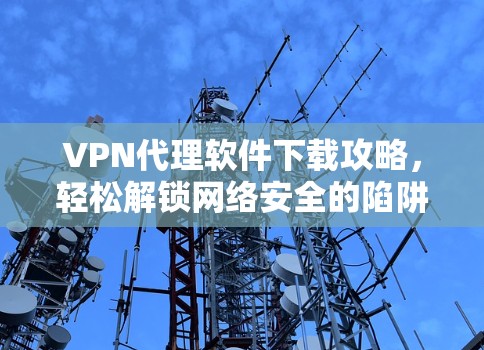VPN代理软件下载攻略，轻松解锁网络安全的陷阱