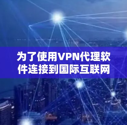 为了使用VPN代理软件连接到国际互联网，您可以按照以下步骤进行