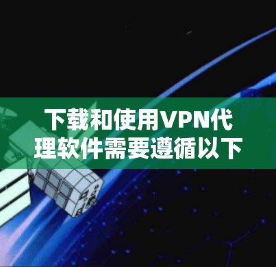 下载和使用VPN代理软件需要遵循以下步骤，确保安全和有效