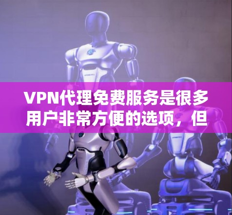 VPN代理免费服务是很多用户非常方便的选项，但需要注意的是，免费服务的使用和安全使用需要谨慎。以下是一些常见的免费VPN代理服务，供你参考
